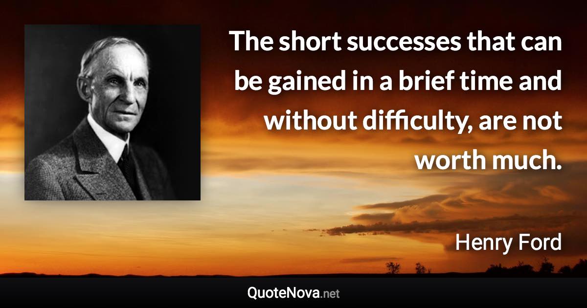 The short successes that can be gained in a brief time and without difficulty, are not worth much. - Henry Ford quote