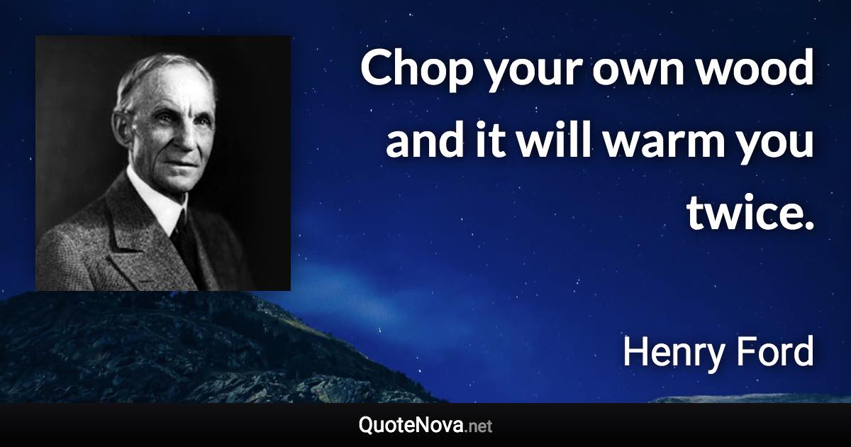 Chop your own wood and it will warm you twice. - Henry Ford quote