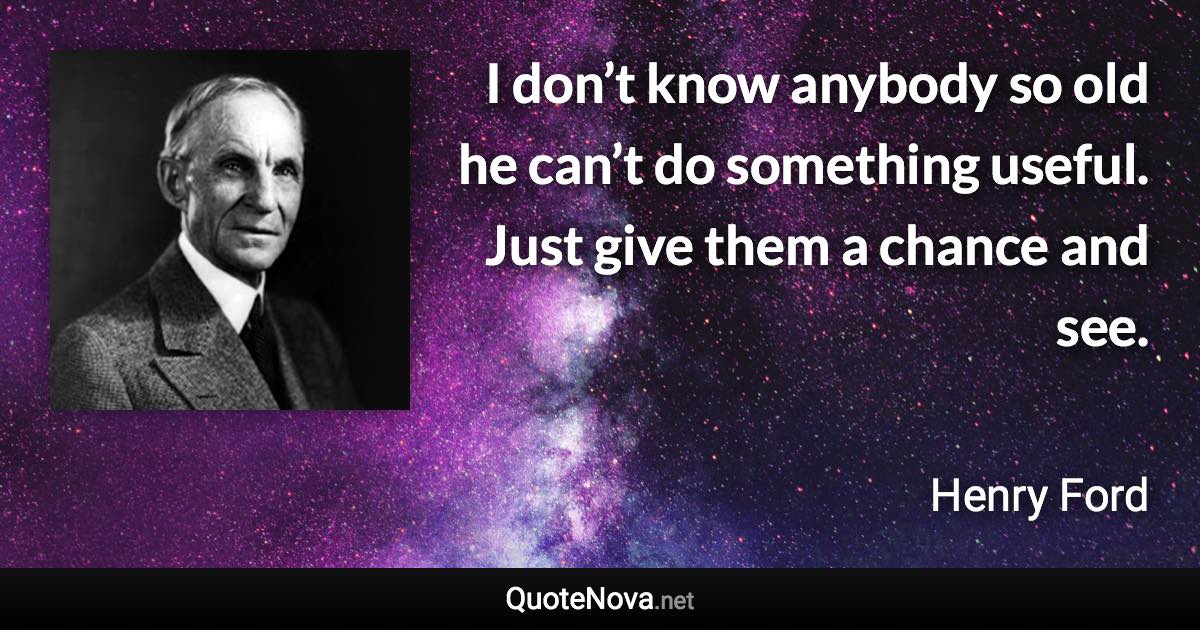 I don’t know anybody so old he can’t do something useful. Just give them a chance and see. - Henry Ford quote