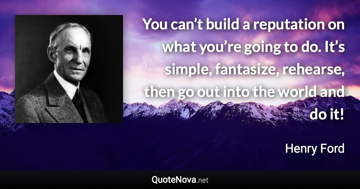 You can’t build a reputation on what you’re going to do. It’s simple, fantasize, rehearse, then go out into the world and do it! - Henry Ford quote