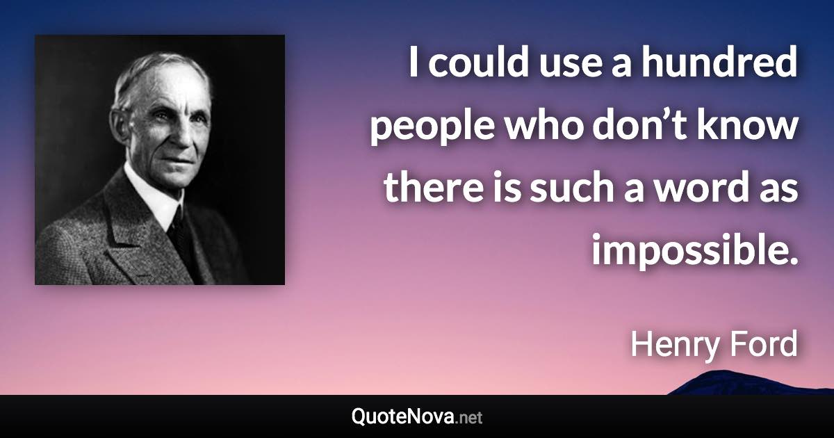 I could use a hundred people who don’t know there is such a word as impossible. - Henry Ford quote