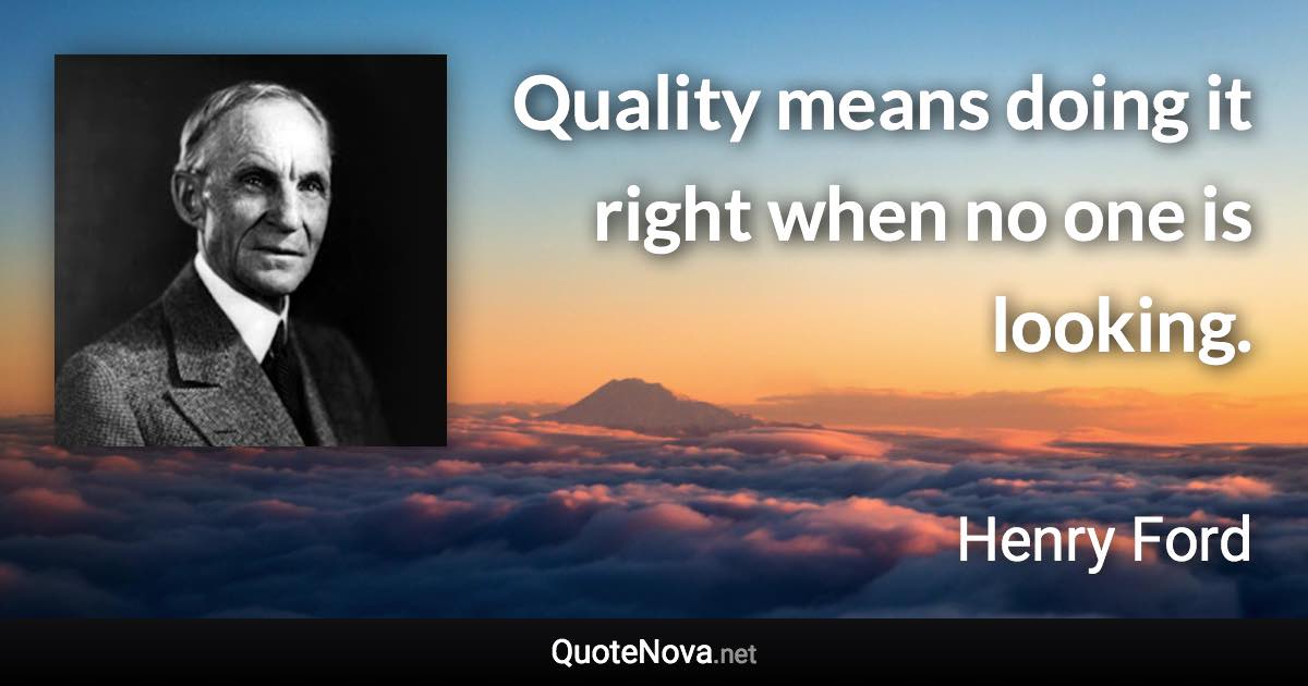 Quality means doing it right when no one is looking. - Henry Ford quote