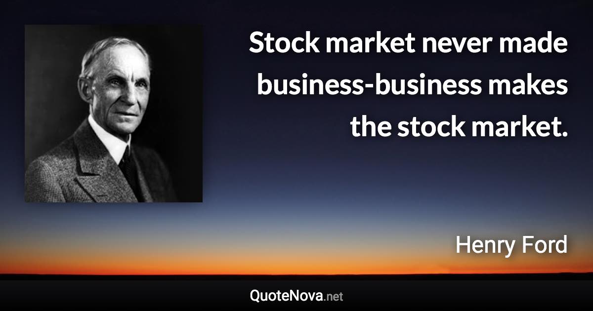 Stock market never made business-business makes the stock market. - Henry Ford quote