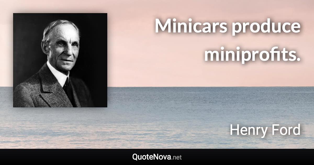 Minicars produce miniprofits. - Henry Ford quote