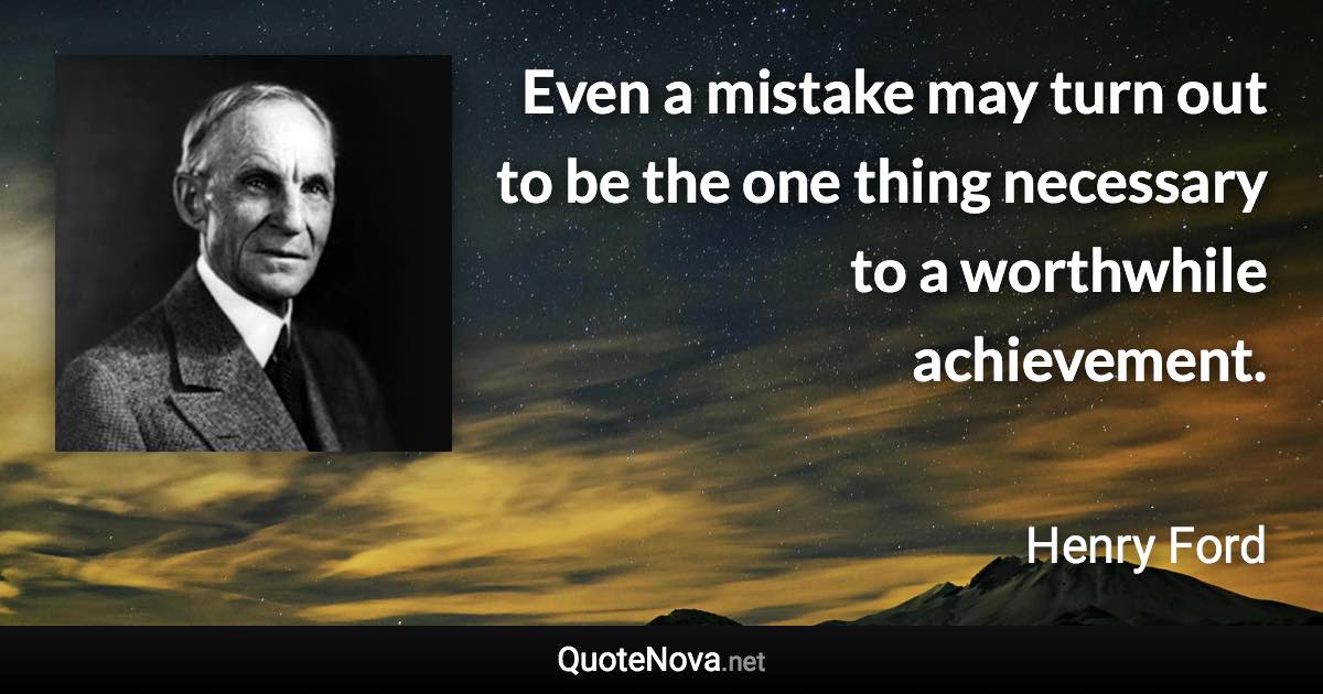 Even a mistake may turn out to be the one thing necessary to a worthwhile achievement. - Henry Ford quote