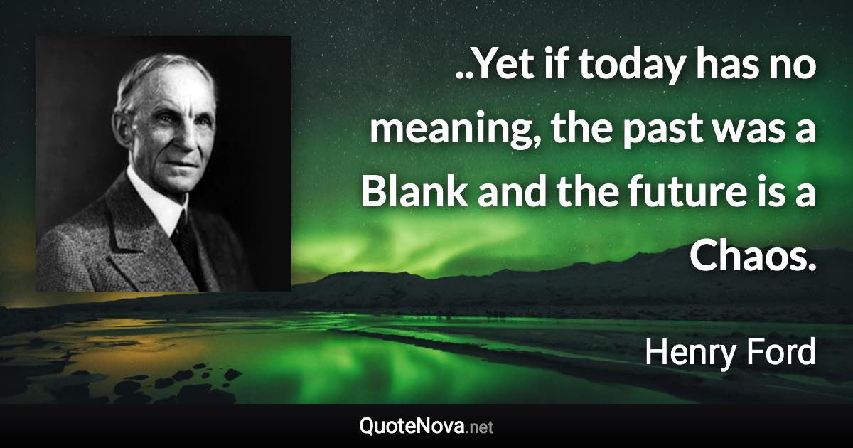 ..Yet if today has no meaning, the past was a Blank and the future is a Chaos. - Henry Ford quote