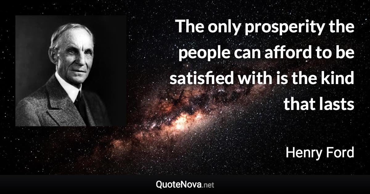 The only prosperity the people can afford to be satisfied with is the kind that lasts - Henry Ford quote