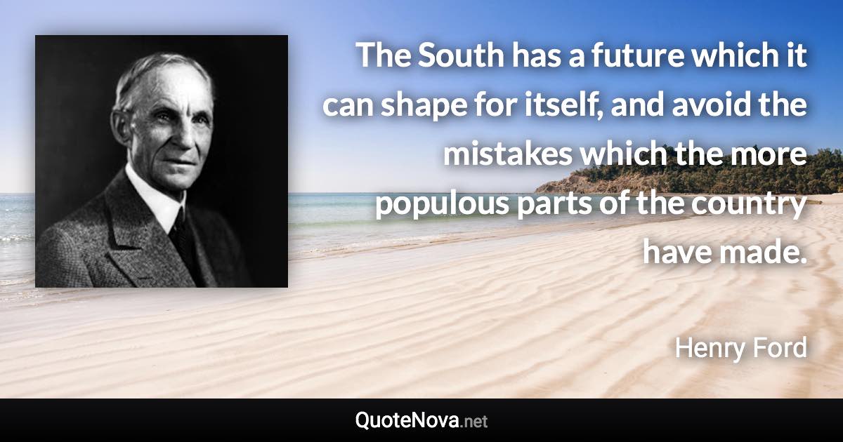 The South has a future which it can shape for itself, and avoid the mistakes which the more populous parts of the country have made. - Henry Ford quote