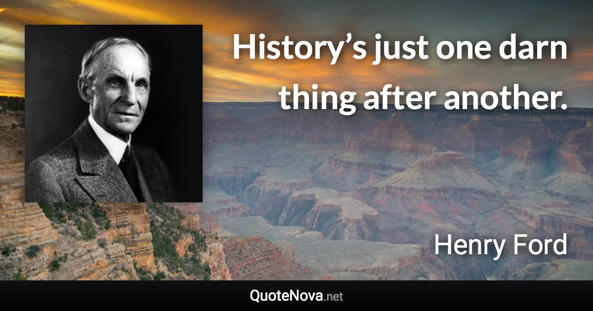 History’s just one darn thing after another. - Henry Ford quote