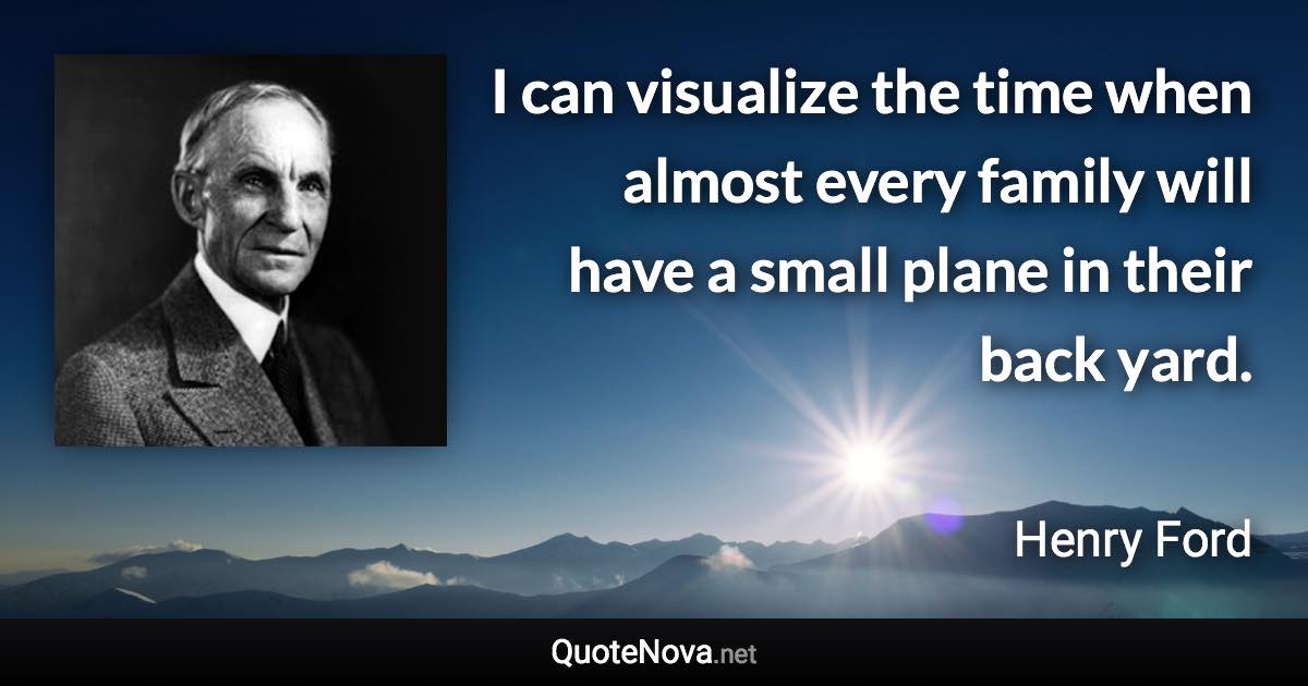 I can visualize the time when almost every family will have a small plane in their back yard. - Henry Ford quote