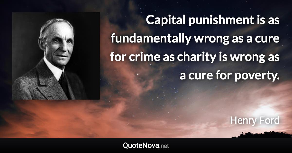 Capital punishment is as fundamentally wrong as a cure for crime as charity is wrong as a cure for poverty. - Henry Ford quote