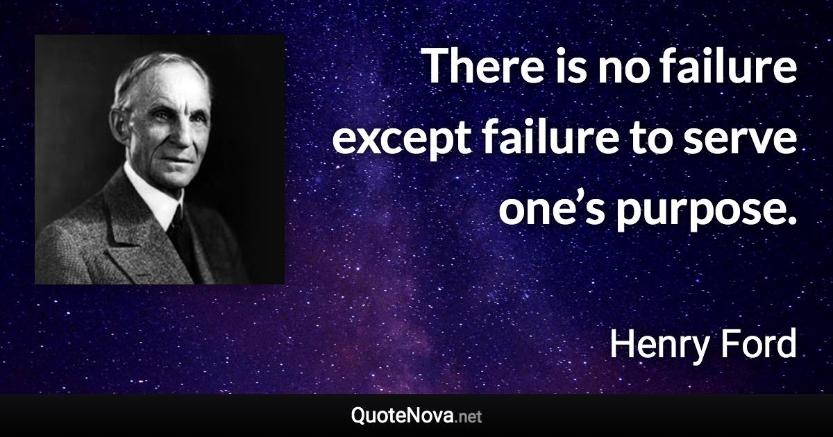 There is no failure except failure to serve one’s purpose. - Henry Ford quote