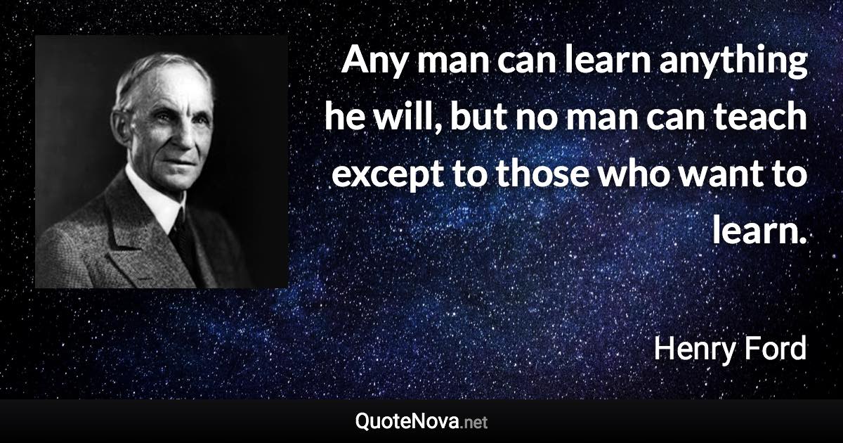Any man can learn anything he will, but no man can teach except to those who want to learn. - Henry Ford quote