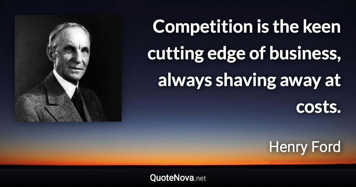 Competition is the keen cutting edge of business, always shaving away at costs. - Henry Ford quote