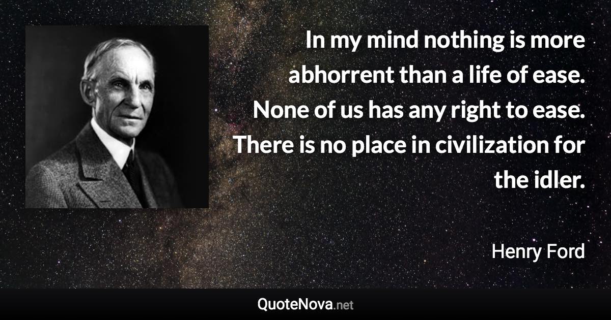 In my mind nothing is more abhorrent than a life of ease. None of us has any right to ease. There is no place in civilization for the idler. - Henry Ford quote