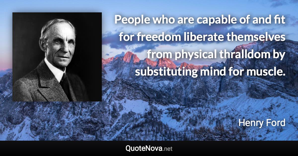 People who are capable of and fit for freedom liberate themselves from physical thralldom by substituting mind for muscle. - Henry Ford quote