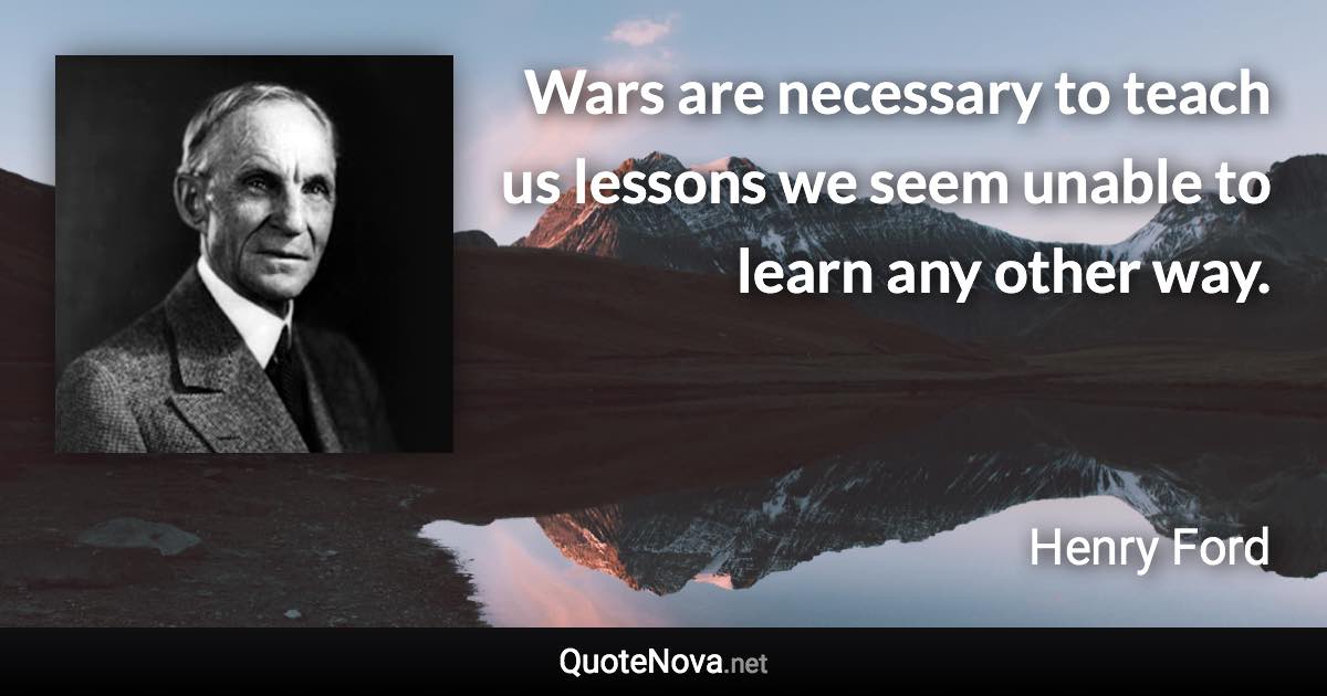 Wars are necessary to teach us lessons we seem unable to learn any other way. - Henry Ford quote