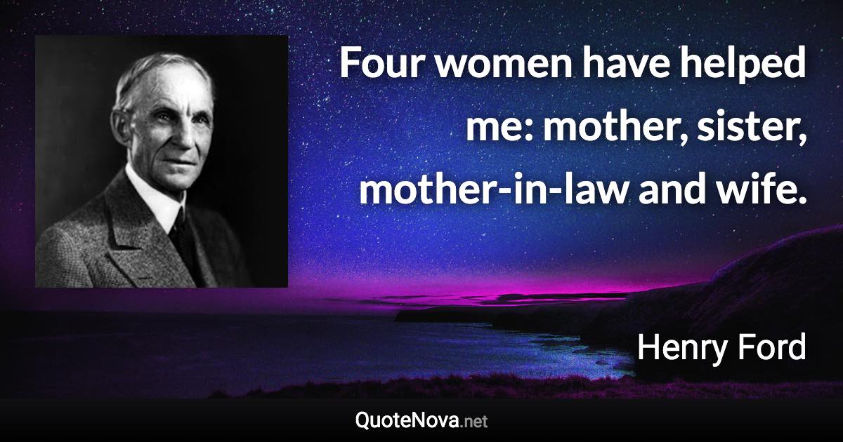 Four women have helped me: mother, sister, mother-in-law and wife. - Henry Ford quote