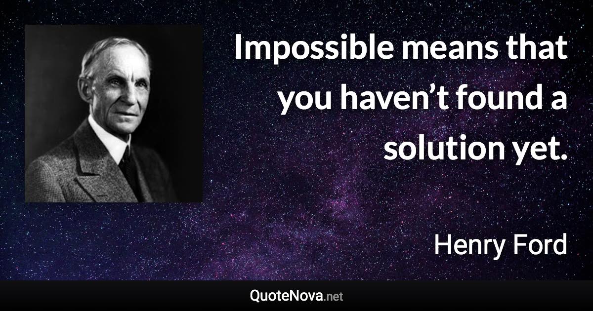 Impossible means that you haven’t found a solution yet. - Henry Ford quote