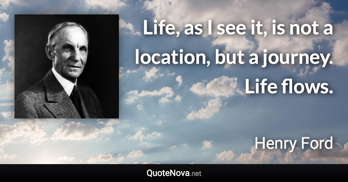 Life, as I see it, is not a location, but a journey. Life flows. - Henry Ford quote