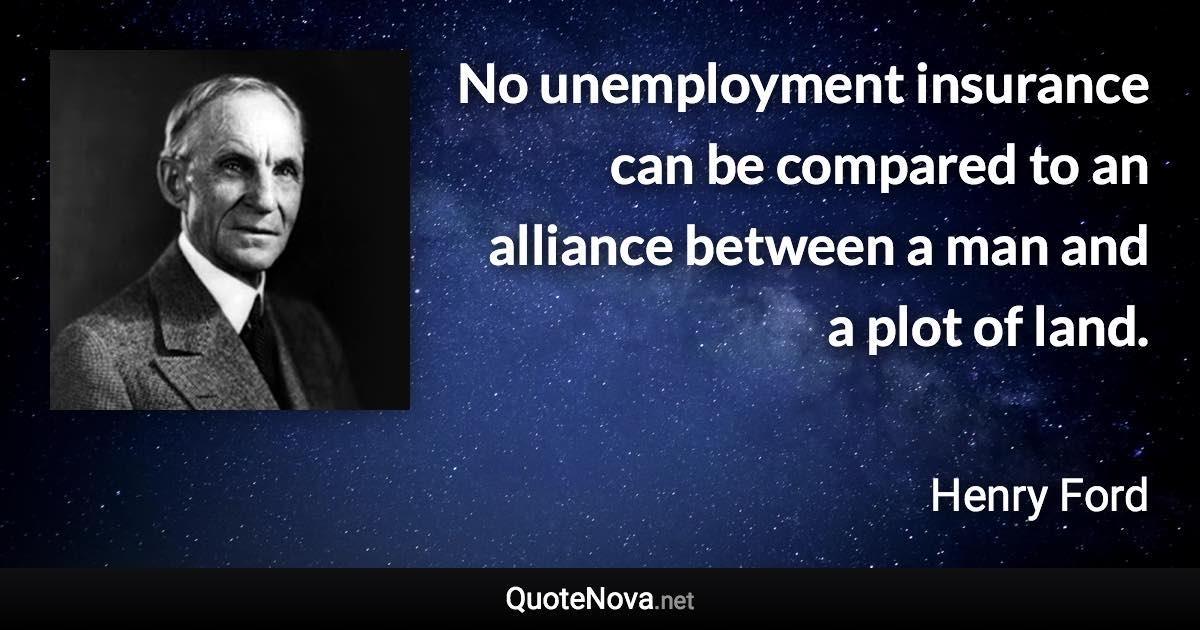 No unemployment insurance can be compared to an alliance between a man and a plot of land. - Henry Ford quote