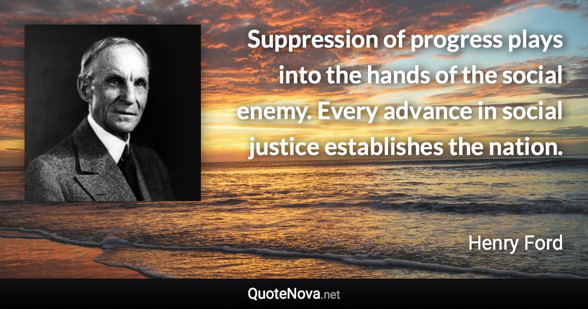 Suppression of progress plays into the hands of the social enemy. Every advance in social justice establishes the nation. - Henry Ford quote