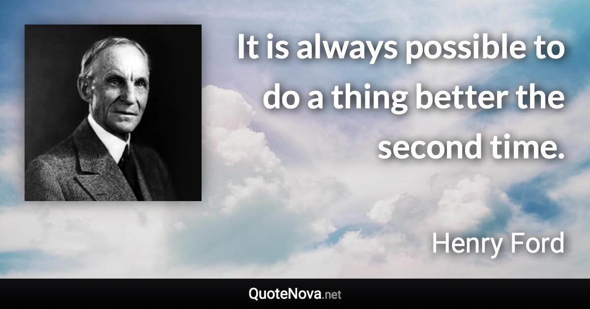 It is always possible to do a thing better the second time. - Henry Ford quote