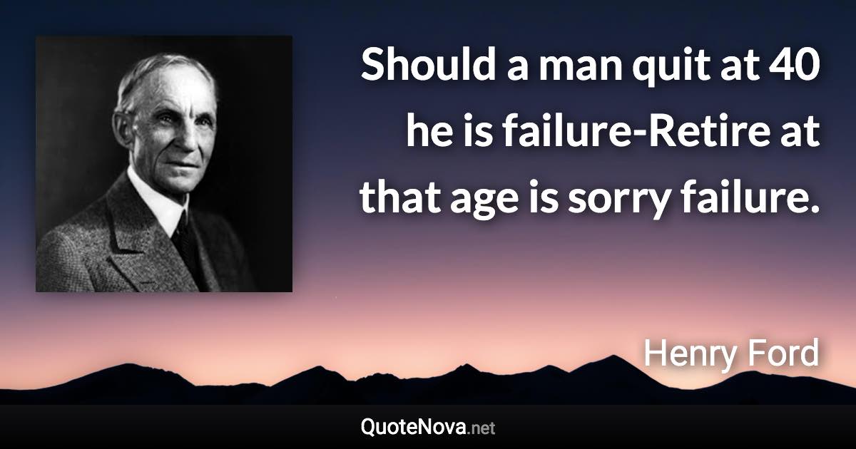 Should a man quit at 40 he is failure-Retire at that age is sorry failure. - Henry Ford quote