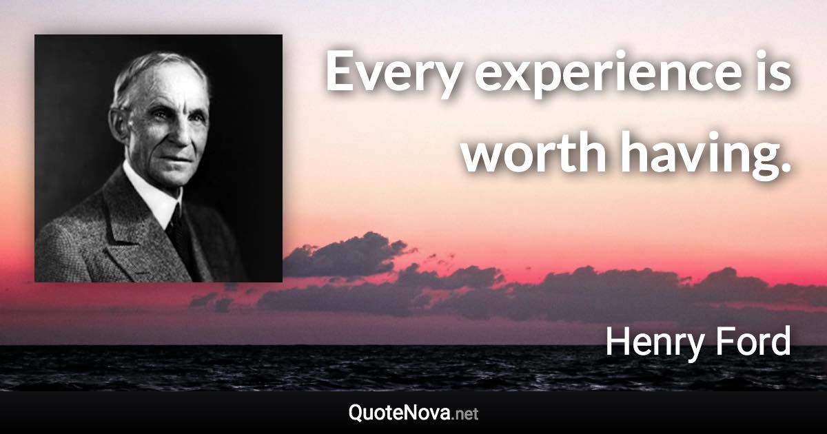 Every experience is worth having. - Henry Ford quote