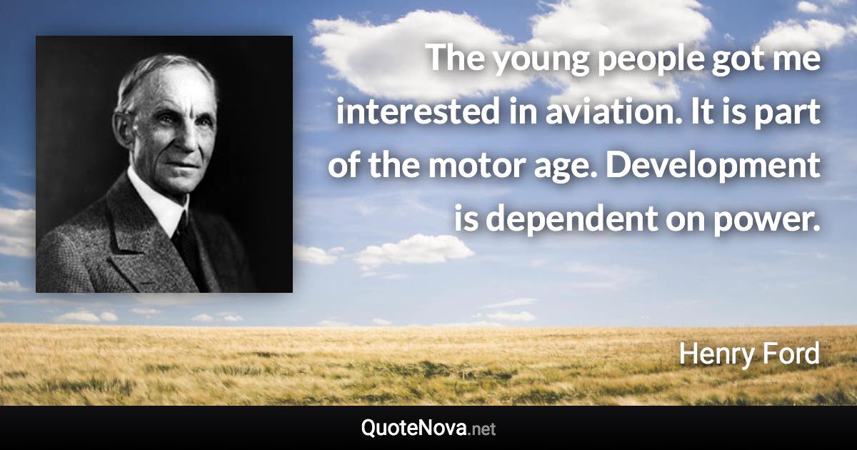 The young people got me interested in aviation. It is part of the motor age. Development is dependent on power. - Henry Ford quote