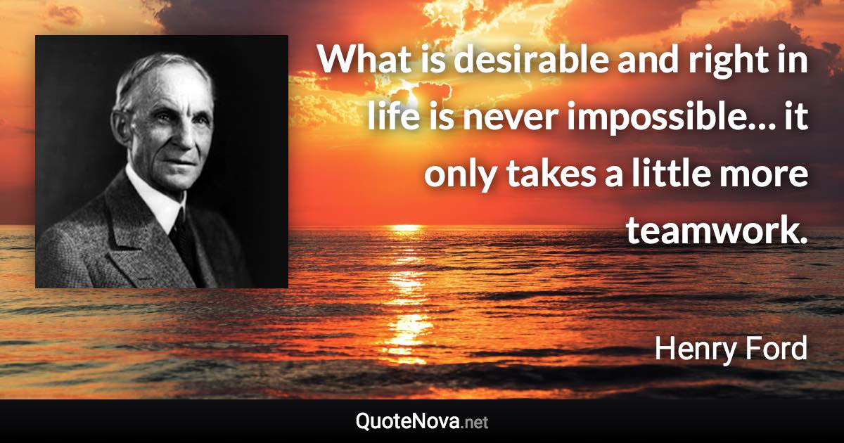 What is desirable and right in life is never impossible… it only takes a little more teamwork. - Henry Ford quote