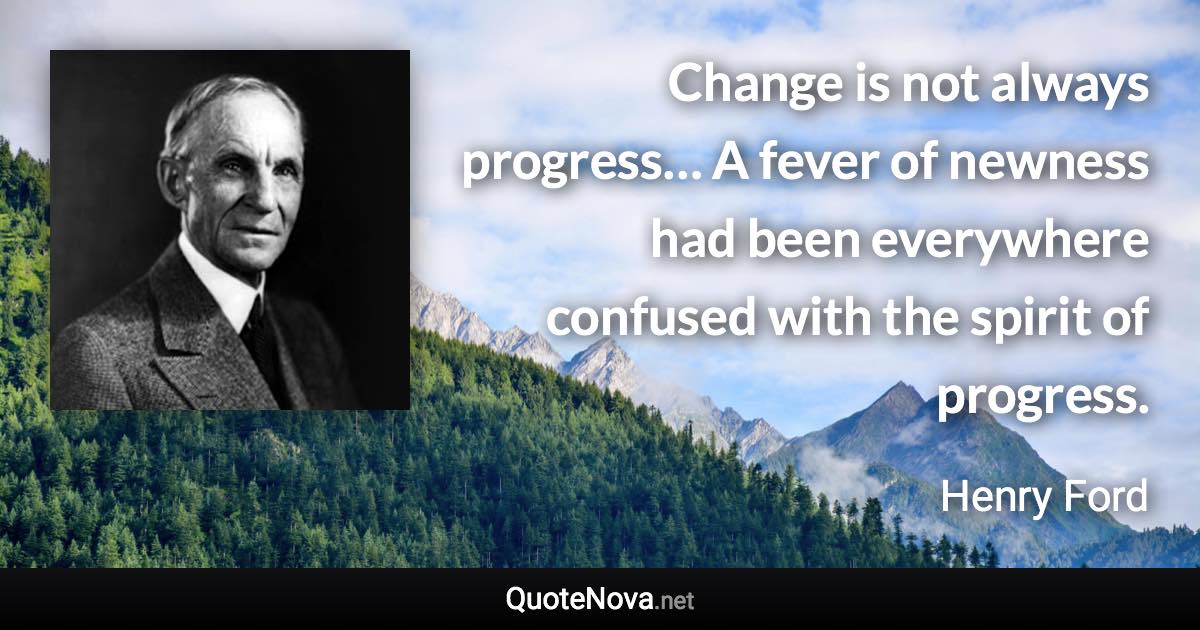 Change is not always progress… A fever of newness had been everywhere confused with the spirit of progress. - Henry Ford quote