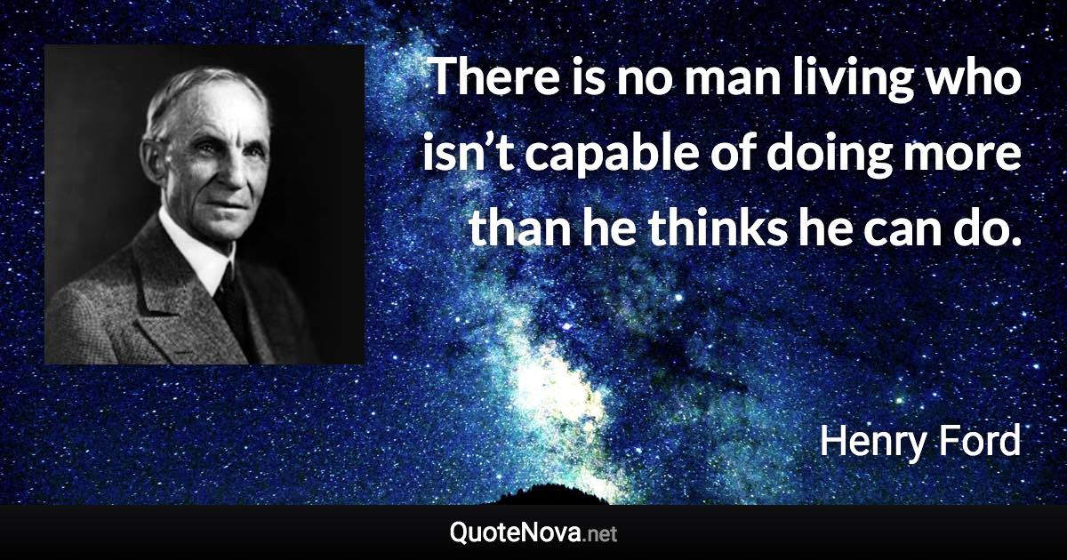 There is no man living who isn’t capable of doing more than he thinks he can do. - Henry Ford quote