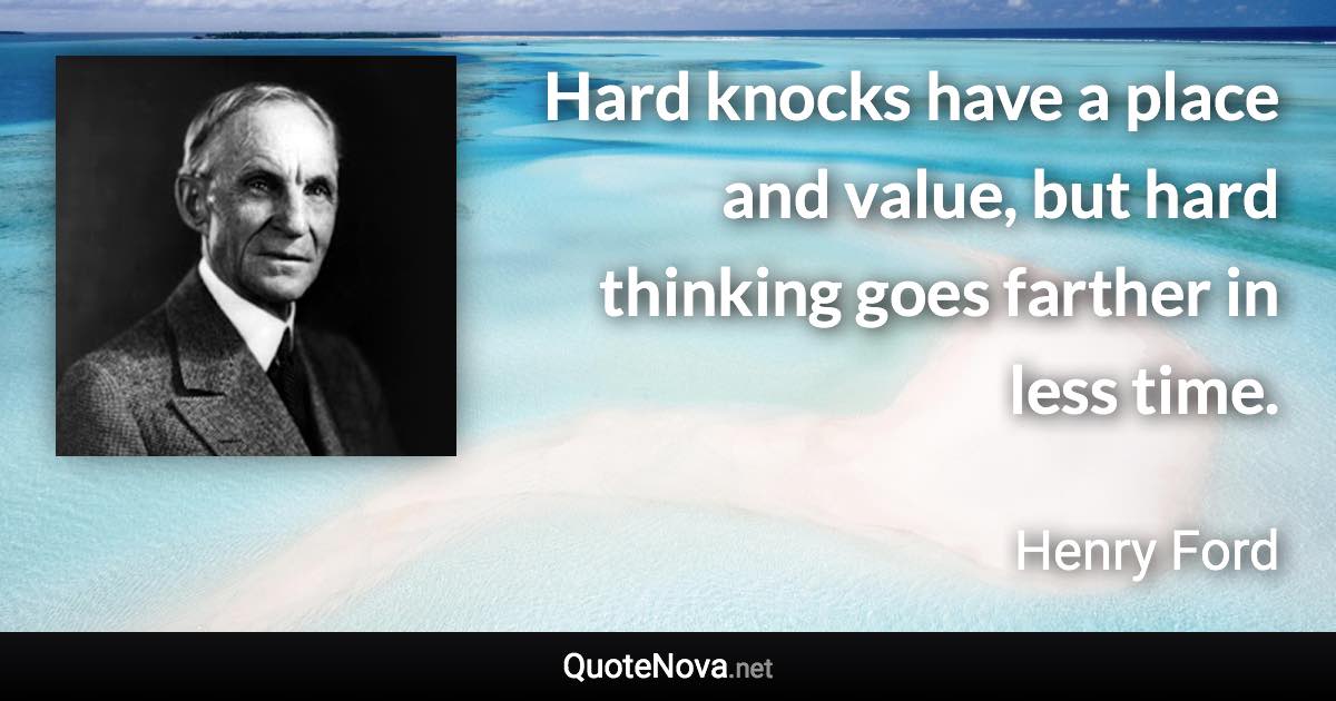 Hard knocks have a place and value, but hard thinking goes farther in less time. - Henry Ford quote