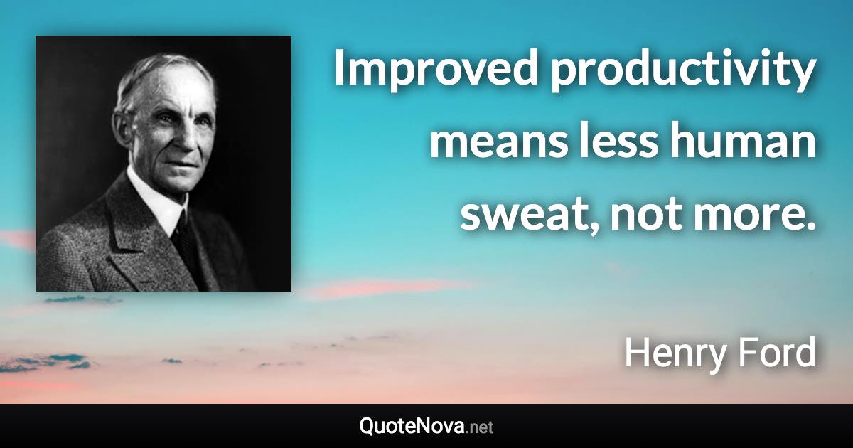 Improved productivity means less human sweat, not more. - Henry Ford quote