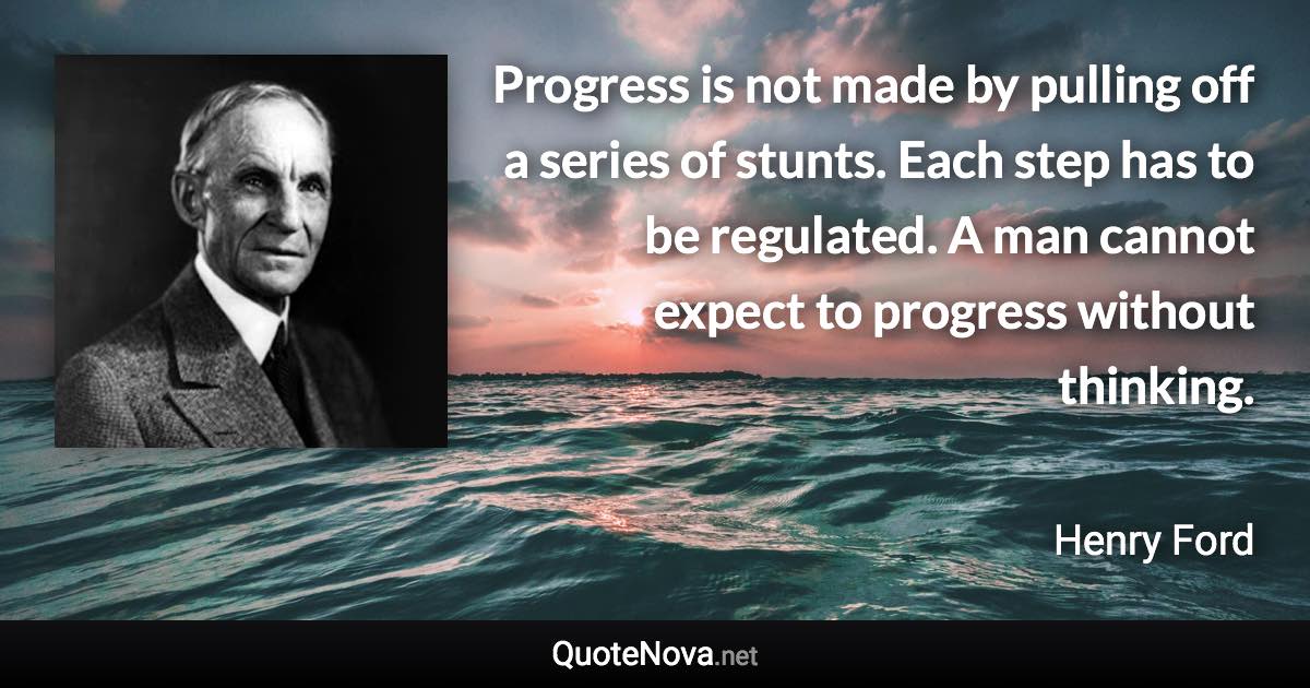 Progress is not made by pulling off a series of stunts. Each step has to be regulated. A man cannot expect to progress without thinking. - Henry Ford quote