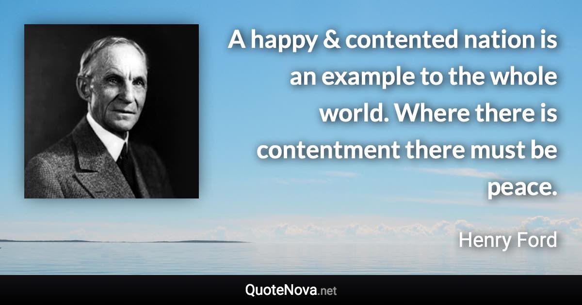 A happy & contented nation is an example to the whole world. Where there is contentment there must be peace. - Henry Ford quote