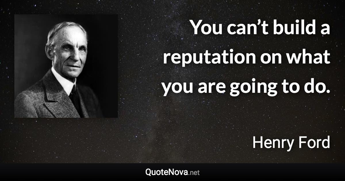 You can’t build a reputation on what you are going to do. - Henry Ford quote