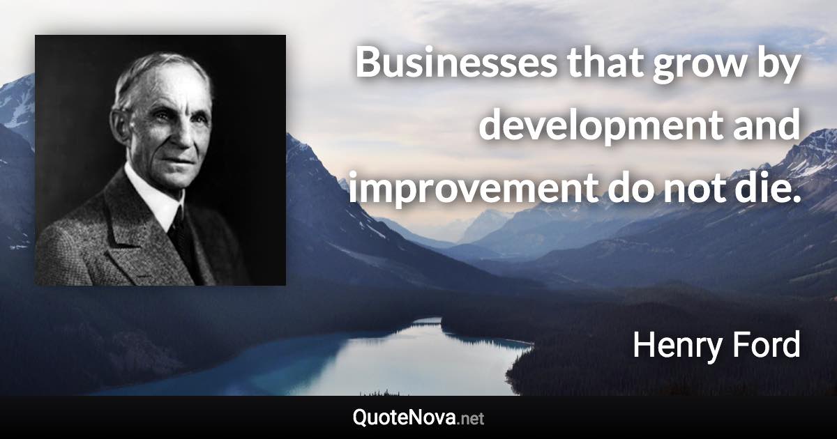 Businesses that grow by development and improvement do not die. - Henry Ford quote