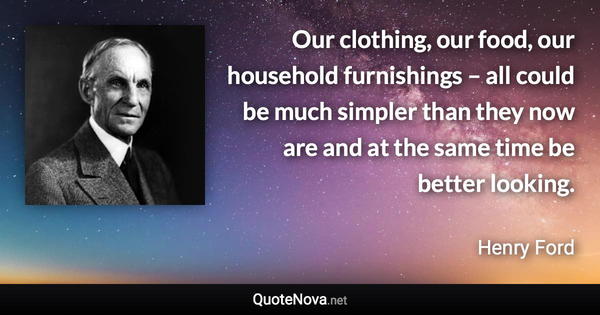 Our clothing, our food, our household furnishings – all could be much simpler than they now are and at the same time be better looking. - Henry Ford quote