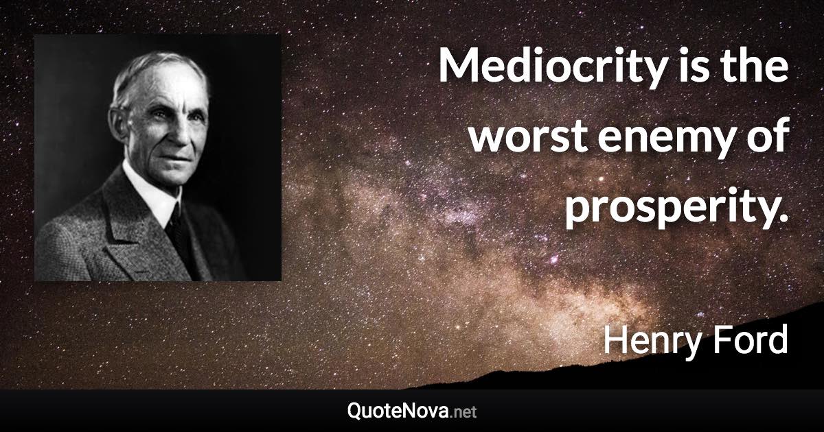 Mediocrity is the worst enemy of prosperity. - Henry Ford quote
