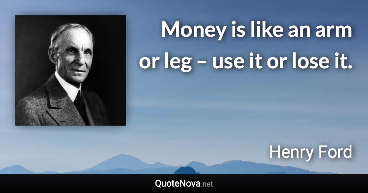 Money is like an arm or leg – use it or lose it. - Henry Ford quote