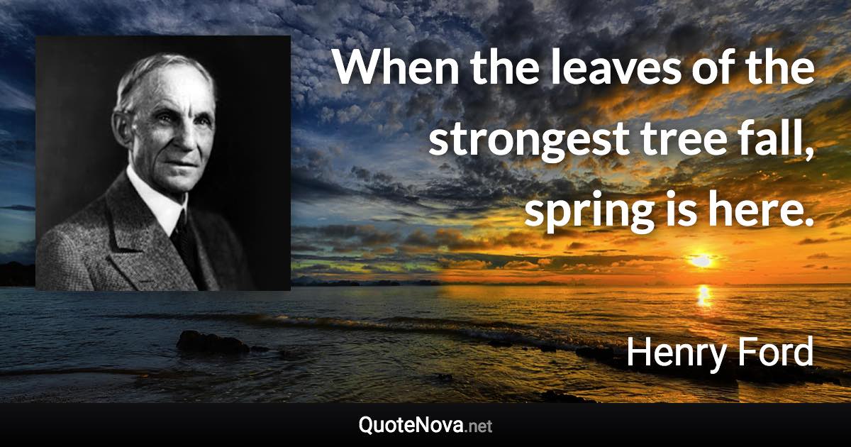 When the leaves of the strongest tree fall, spring is here. - Henry Ford quote