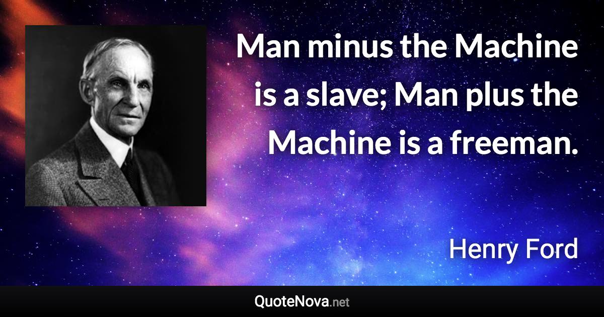 Man minus the Machine is a slave; Man plus the Machine is a freeman. - Henry Ford quote