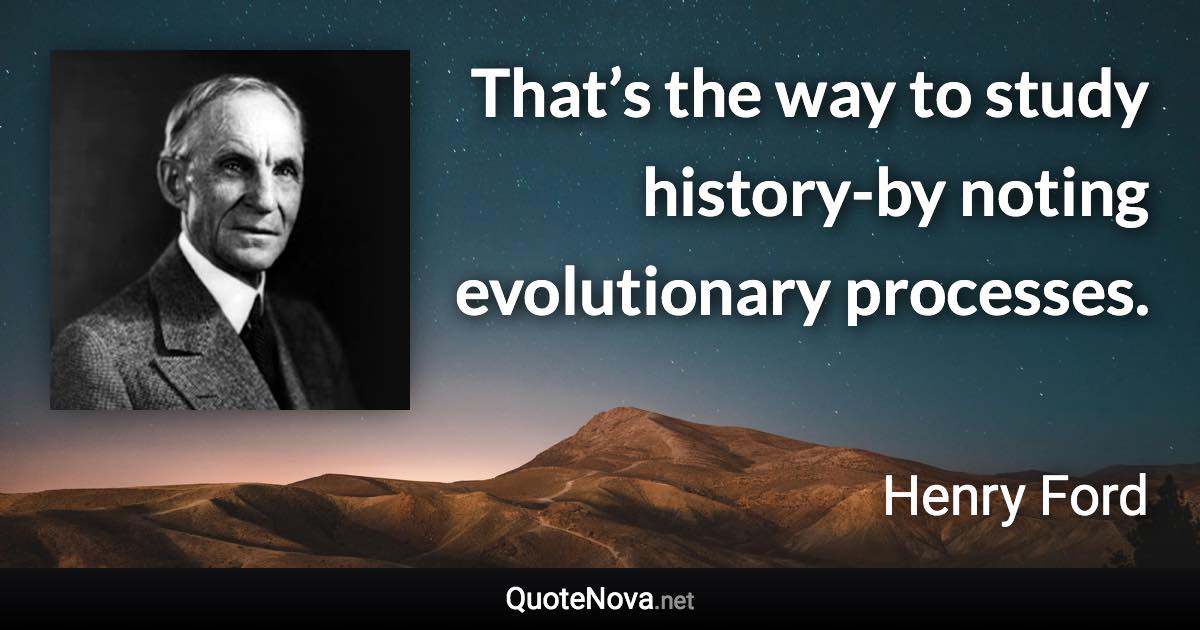 That’s the way to study history-by noting evolutionary processes. - Henry Ford quote