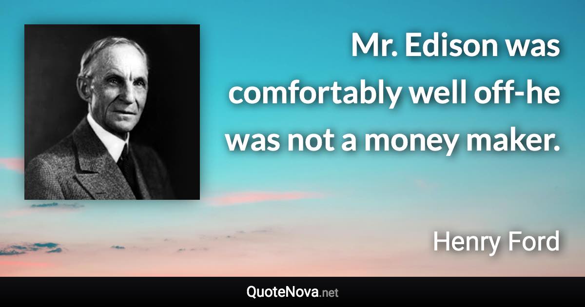 Mr. Edison was comfortably well off-he was not a money maker. - Henry Ford quote