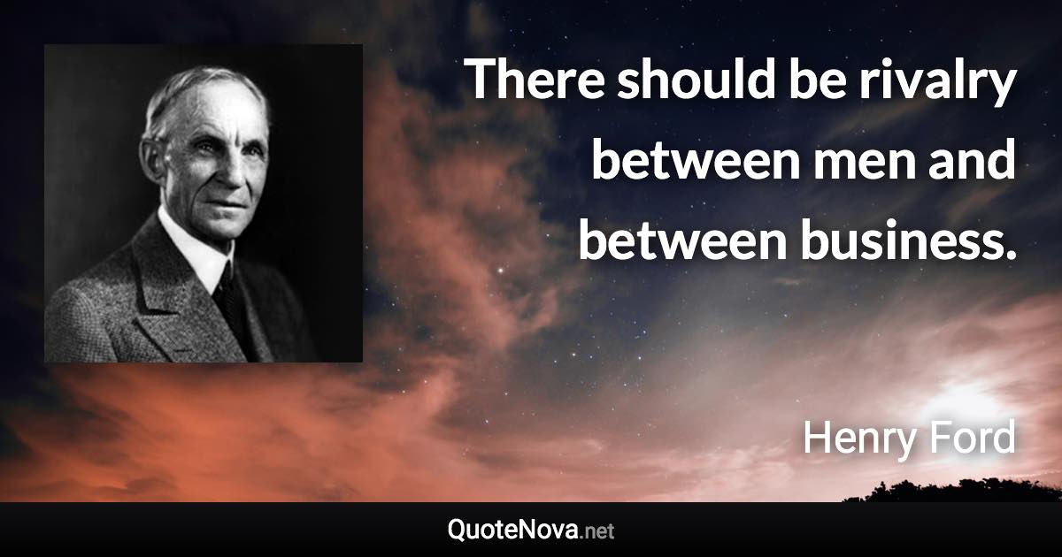 There should be rivalry between men and between business. - Henry Ford quote