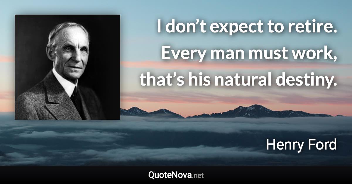 I don’t expect to retire. Every man must work, that’s his natural destiny. - Henry Ford quote