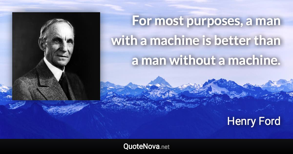 For most purposes, a man with a machine is better than a man without a machine. - Henry Ford quote