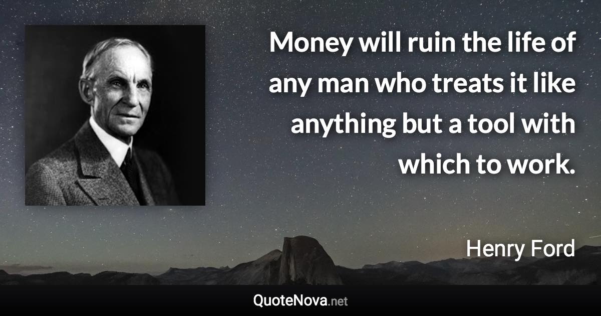 Money will ruin the life of any man who treats it like anything but a tool with which to work. - Henry Ford quote